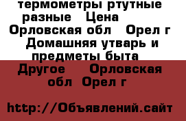 термометры ртутные разные › Цена ­ 200 - Орловская обл., Орел г. Домашняя утварь и предметы быта » Другое   . Орловская обл.,Орел г.